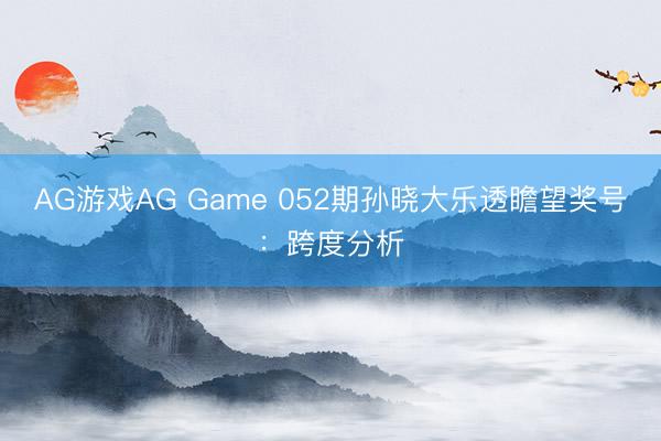 AG游戏AG Game 052期孙晓大乐透瞻望奖号:跨度分析