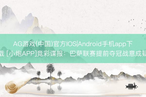 AG游戏(中国)官方IOS|Android手机app下载 [小炮APP]竞彩谍报：巴萨联赛提前夺冠战意成疑