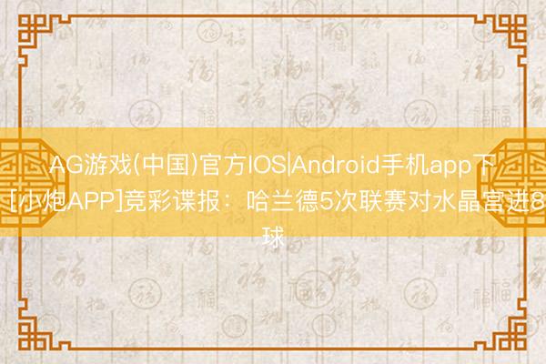 AG游戏(中国)官方IOS|Android手机app下载 [小炮APP]竞彩谍报：哈兰德5次联赛对水晶宫进8球