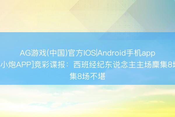 AG游戏(中国)官方IOS|Android手机app下载 [小炮APP]竞彩谍报：西班经纪东说念主主场麇集8场不堪