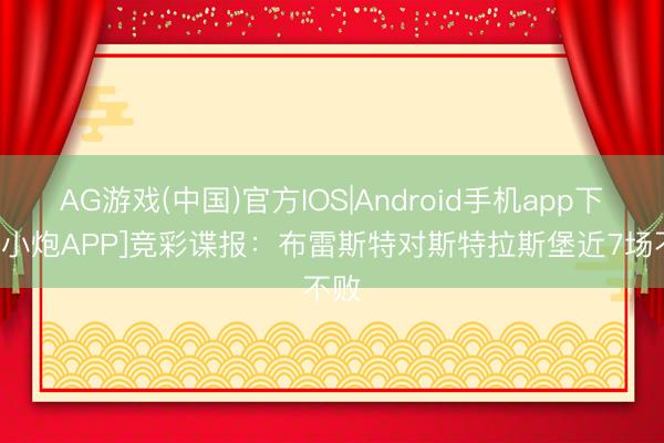 AG游戏(中国)官方IOS|Android手机app下载 [小炮APP]竞彩谍报：布雷斯特对斯特拉斯堡近7场不败