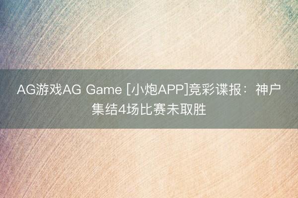 AG游戏AG Game [小炮APP]竞彩谍报：神户集结4场比赛未取胜