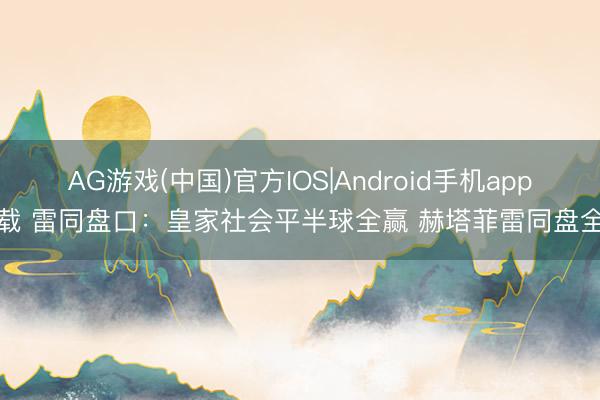 AG游戏(中国)官方IOS|Android手机app下载 雷同盘口：皇家社会平半球全赢 赫塔菲雷同盘全输
