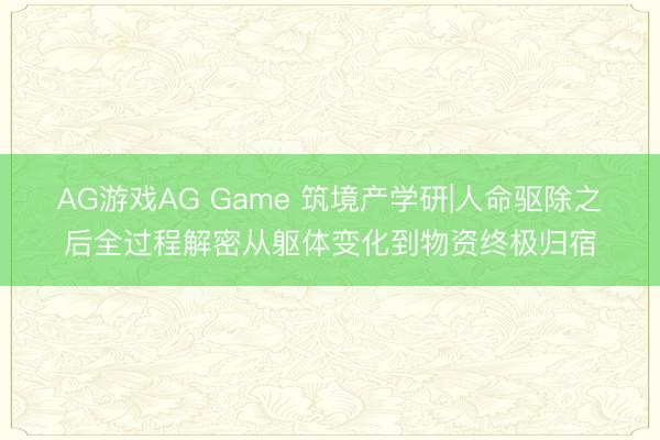 AG游戏AG Game 筑境产学研|人命驱除之后全过程解密从躯体变化到物资终极归宿