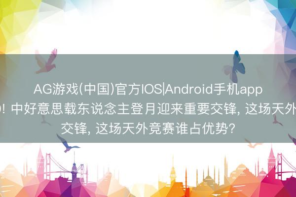 AG游戏(中国)官方IOS|Android手机app下载 决战2030! 中好意思载东说念主登月迎来重要交锋， 这场天外竞赛谁占优势?