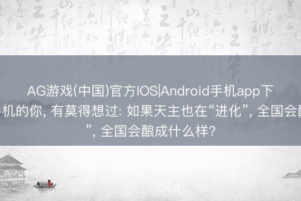 AG游戏(中国)官方IOS|Android手机app下载 熬夜刷手机的你， 有莫得想过: 如果天主也在“进化”， 全国会酿成什么样?