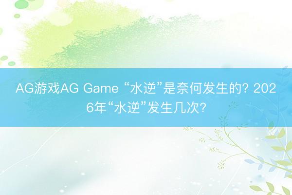 AG游戏AG Game “水逆”是奈何发生的? 2026年“水逆”发生几次?