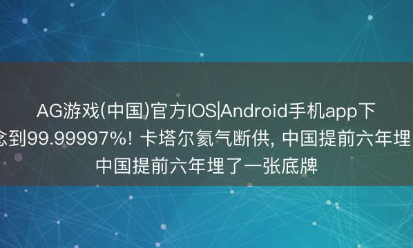 AG游戏(中国)官方IOS|Android手机app下载 纯度作念到99.99997%! 卡塔尔氦气断供， 中国提前六年埋了一张底牌