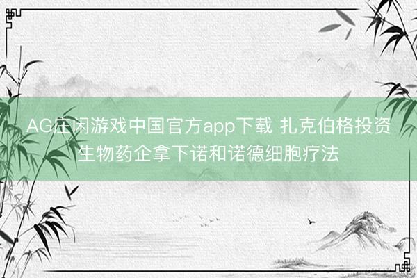 AG庄闲游戏中国官方app下载 扎克伯格投资生物药企拿下诺和诺德细胞疗法