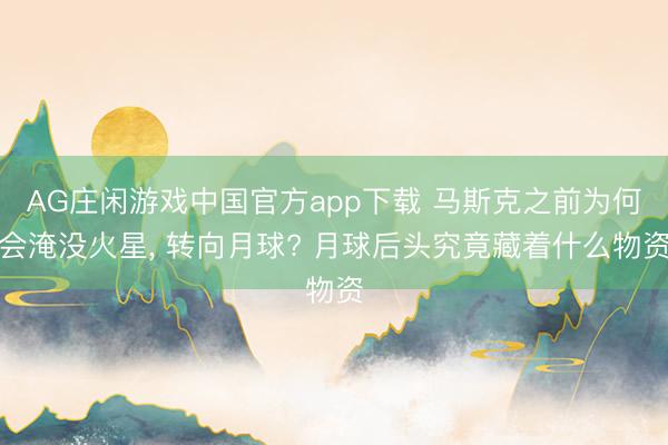 AG庄闲游戏中国官方app下载 马斯克之前为何会淹没火星， 转向月球? 月球后头究竟藏着什么物资