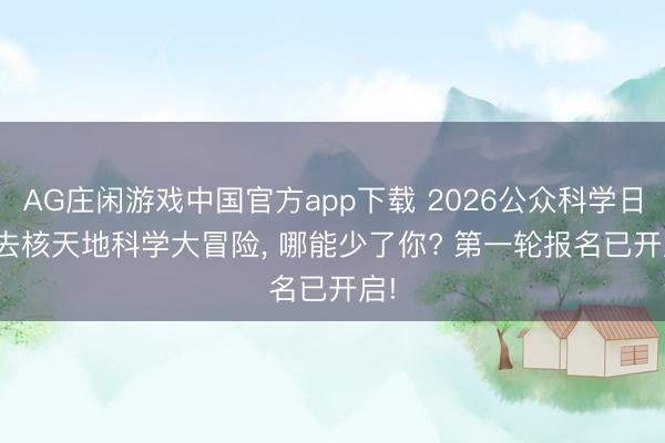 AG庄闲游戏中国官方app下载 2026公众科学日 | 去核天地科学大冒险，<a href=
