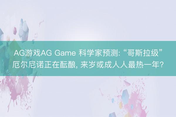 AG游戏AG Game 科学家预测: “哥斯拉级”厄尔尼诺正在酝酿， 来岁或成人人最热一年?