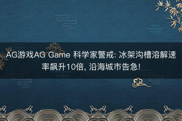 AG游戏AG Game 科学家警戒: 冰架沟槽溶解速率飙升10倍， 沿海城市告急!