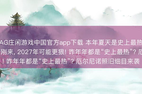 AG庄闲游戏中国官方app下载 本年夏天是史上最热夏天? 分析: 厄尔尼诺刚来， 2027年可能更狠! 咋年年都是“史上最热”? 厄尔尼诺照旧细目来袭