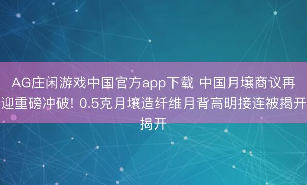 AG庄闲游戏中国官方app下载 中国月壤商议再迎重磅冲破! 0.5克月壤造纤维月背高明接连被揭开