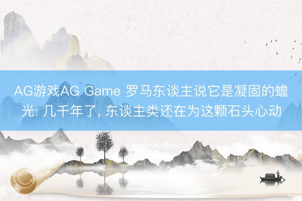 AG游戏AG Game 罗马东谈主说它是凝固的蟾光: 几千年了， 东谈主类还在为这颗石头心动