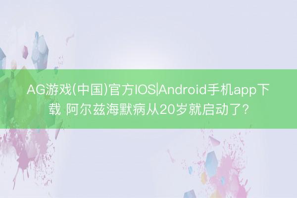 AG游戏(中国)官方IOS|Android手机app下载 阿尔兹海默病从20岁就启动了?