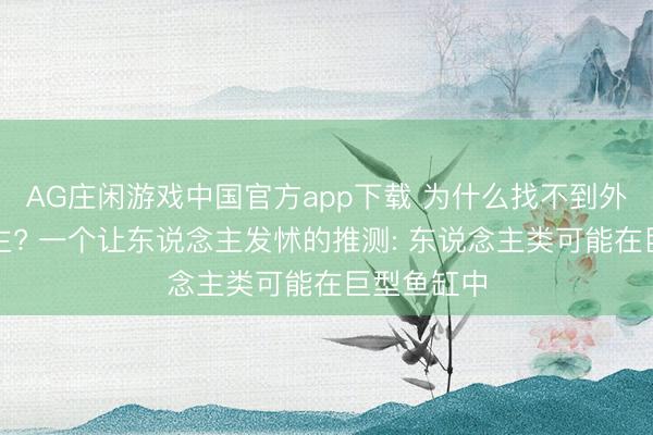 AG庄闲游戏中国官方app下载 为什么找不到外星东说念主? 一个让东说念主发怵的推测: 东说念主类可能在巨型鱼缸中