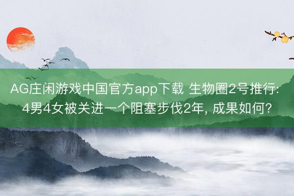 AG庄闲游戏中国官方app下载 生物圈2号推行: 4男4女被关进一个阻塞步伐2年, 成果如何?