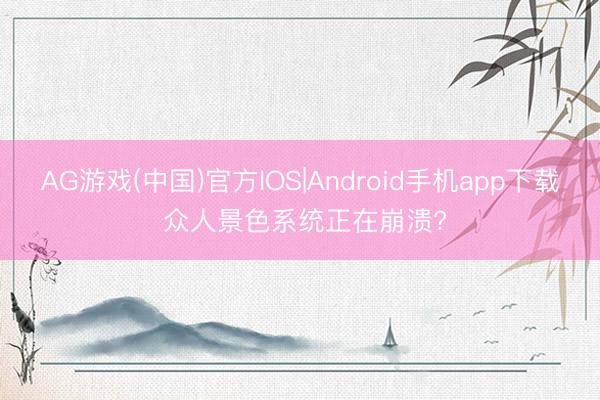 AG游戏(中国)官方IOS|Android手机app下载 众人景色系统正在崩溃?