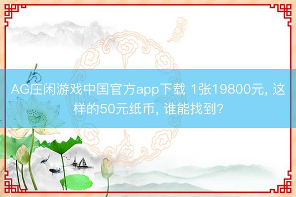 AG庄闲游戏中国官方app下载 1张19800元， 这样的50元纸币， 谁能找到?