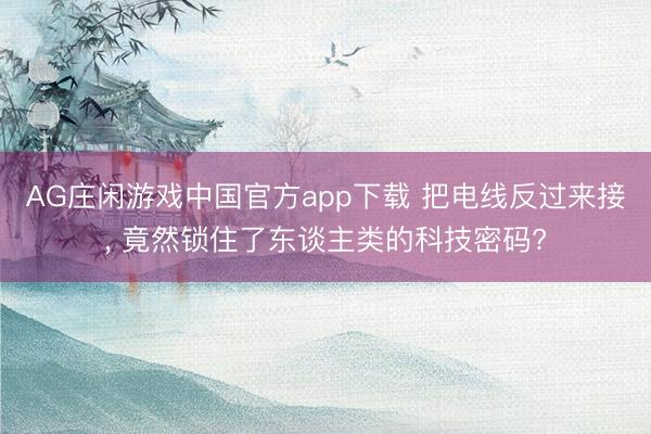 AG庄闲游戏中国官方app下载 把电线反过来接， 竟然锁住了东谈主类的科技密码?