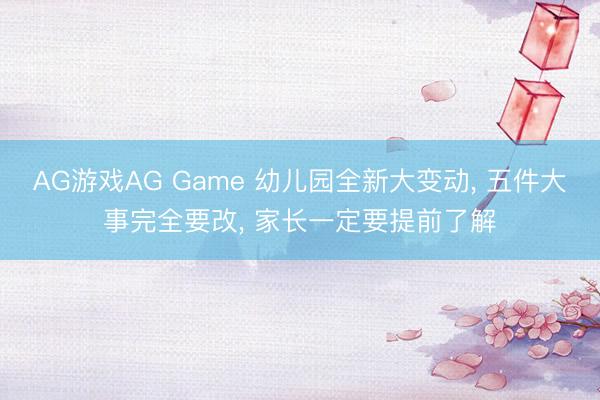 AG游戏AG Game 幼儿园全新大变动, 五件大事完全要改, 家长一定要提前了解