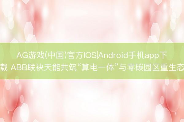 AG游戏(中国)官方IOS|Android手机app下载 ABB联袂天能共筑“算电一体”与零碳园区重生态