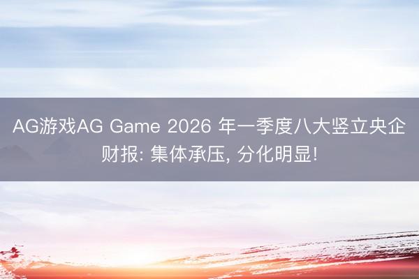 AG游戏AG Game 2026 年一季度八大竖立央企财报: 集体承压， 分化明显!