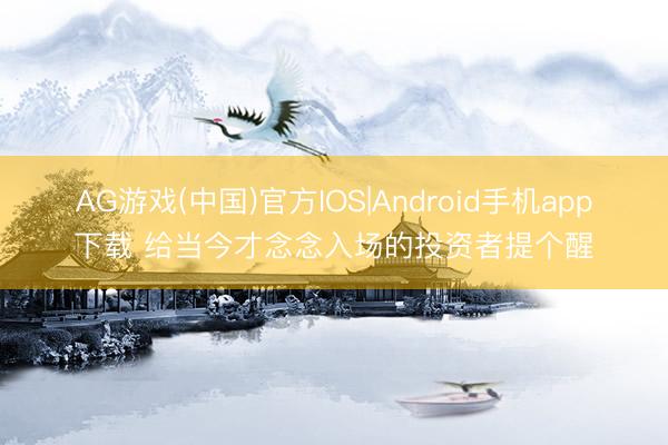 AG游戏(中国)官方IOS|Android手机app下载 给当今才念念入场的投资者提个醒
