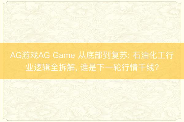 AG游戏AG Game 从底部到复苏: 石油化工行业逻辑全拆解, 谁是下一轮行情干线?