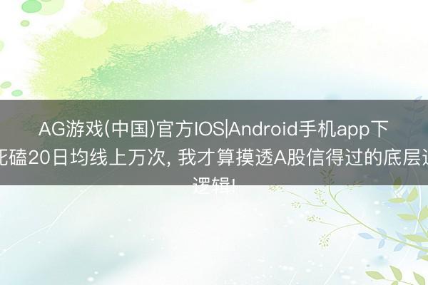 AG游戏(中国)官方IOS|Android手机app下载 死磕20日均线上万次， 我才算摸透A股信得过的底层逻辑!