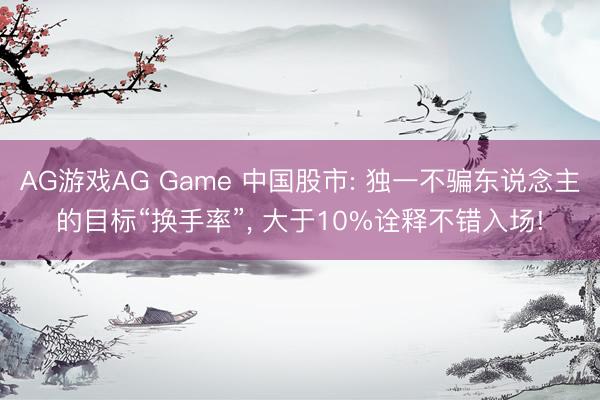 AG游戏AG Game 中国股市: 独一不骗东说念主的目标“换手率”， 大于10%诠释不错入场!