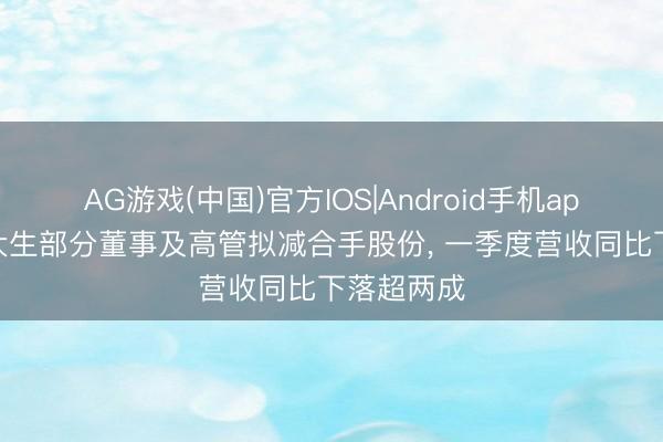 AG游戏(中国)官方IOS|Android手机app下载 周大生部分董事及高管拟减合手股份， 一季度营收同比下落超两成
