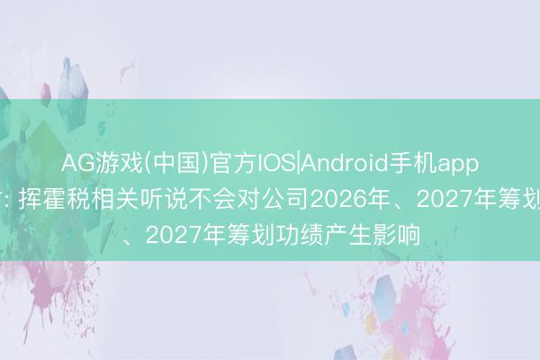 AG游戏(中国)官方IOS|Android手机app下载 中伟新材: 挥霍税相关听说不会对公司2026年、2027年筹划功绩产生影响