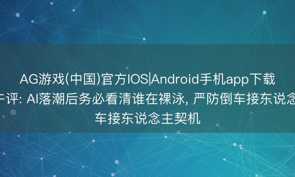 AG游戏(中国)官方IOS|Android手机app下载 5.12 午评: AI落潮后务必看清谁在裸泳， 严防倒车接东说念主契机