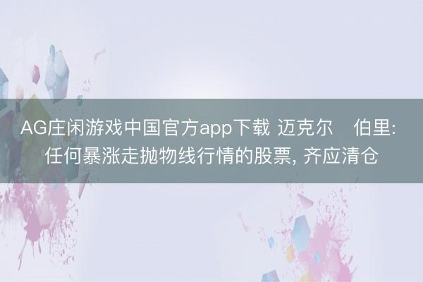 AG庄闲游戏中国官方app下载 迈克尔・伯里: 任何暴涨走抛物线行情的股票， 齐应清仓