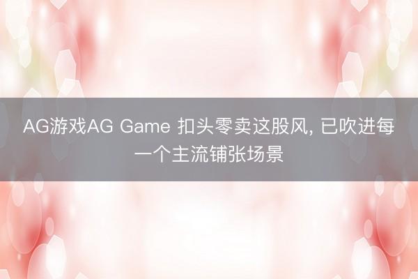 AG游戏AG Game 扣头零卖这股风， 已吹进每一个主流铺张场景