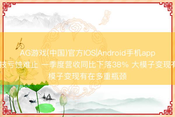 AG游戏(中国)官方IOS|Android手机app下载 云从科技亏蚀难止 一季度营收同比下落38% 大模子变现有在多重瓶颈