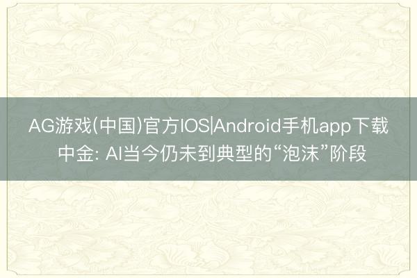 AG游戏(中国)官方IOS|Android手机app下载 中金: AI当今仍未到典型的“泡沫”阶段