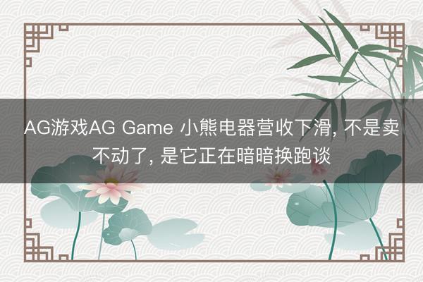 AG游戏AG Game 小熊电器营收下滑， 不是卖不动了， 是它正在暗暗换跑谈