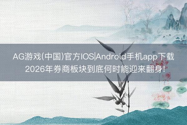 AG游戏(中国)官方IOS|Android手机app下载 2026年券商板块到底何时能迎来翻身!