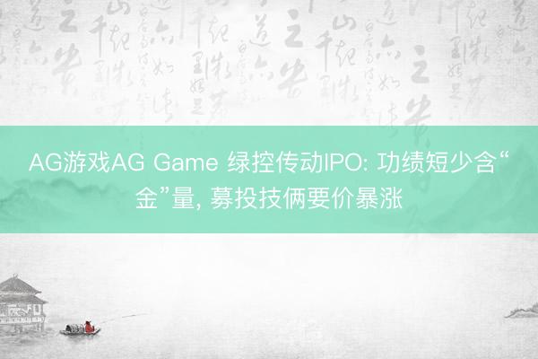 AG游戏AG Game 绿控传动IPO: 功绩短少含“金”量， 募投技俩要价暴涨
