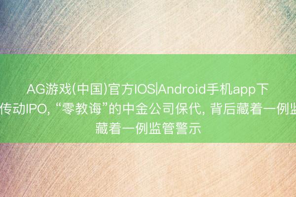 AG游戏(中国)官方IOS|Android手机app下载 绿控传动IPO， “零教诲”的中金公司保代， 背后藏着一例监管警示