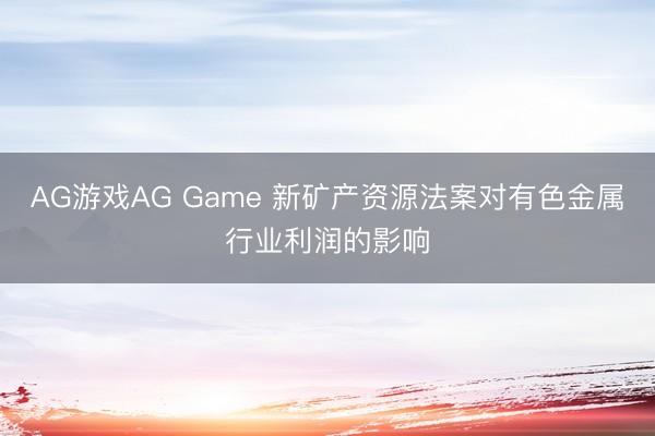 AG游戏AG Game 新矿产资源法案对有色金属行业利润的影响