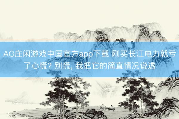 AG庄闲游戏中国官方app下载 刚买长江电力就亏了心慌? 别慌， 我把它的简直情况说透
