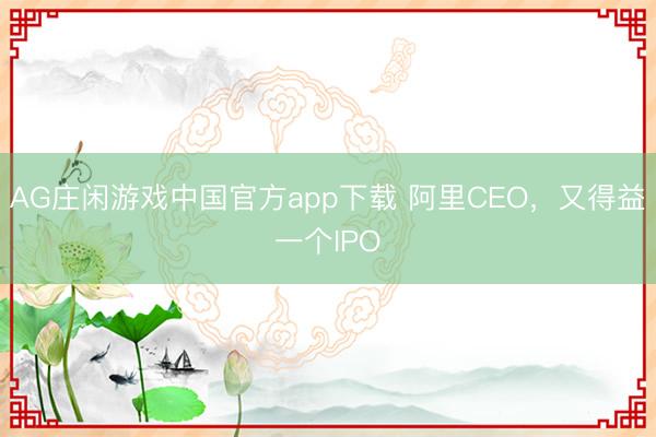 AG庄闲游戏中国官方app下载 阿里CEO，又得益一个IPO