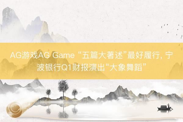 AG游戏AG Game “五篇大著述”最好履行， 宁波银行Q1财报演出“大象舞蹈”