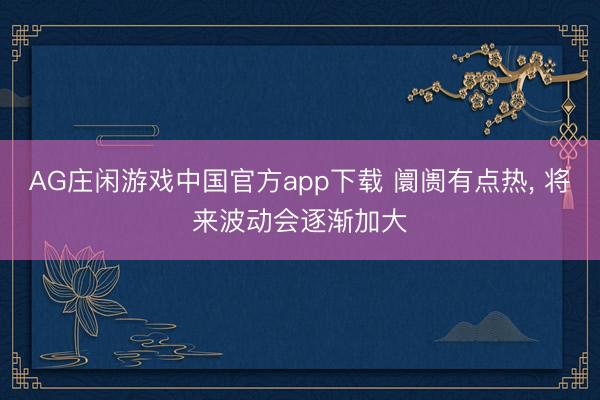 AG庄闲游戏中国官方app下载 阛阓有点热， 将来波动会逐渐加大