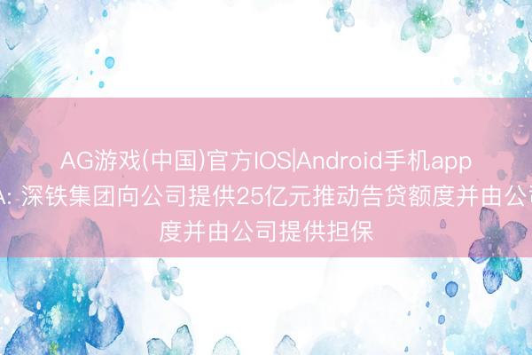 AG游戏(中国)官方IOS|Android手机app下载 万科A: 深铁集团向公司提供25亿元推动告贷额度并由公司提供担保